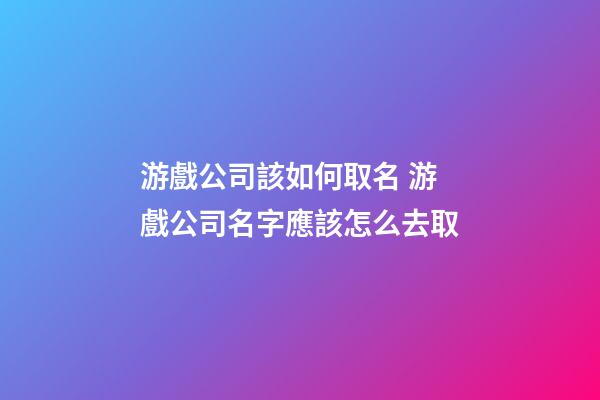 游戲公司該如何取名 游戲公司名字應該怎么去取-第1張-公司起名-玄機派